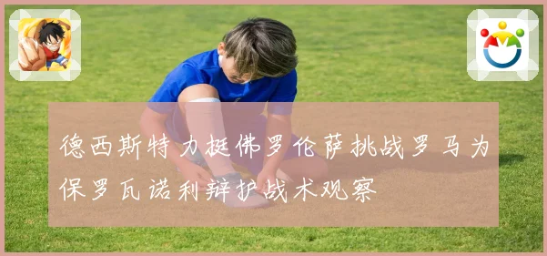 德西斯特力挺佛罗伦萨挑战罗马为保罗瓦诺利辩护战术观察