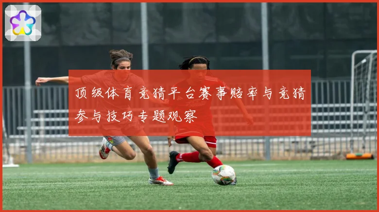 顶级体育竞猜平台赛事赔率与竞猜参与技巧专题观察