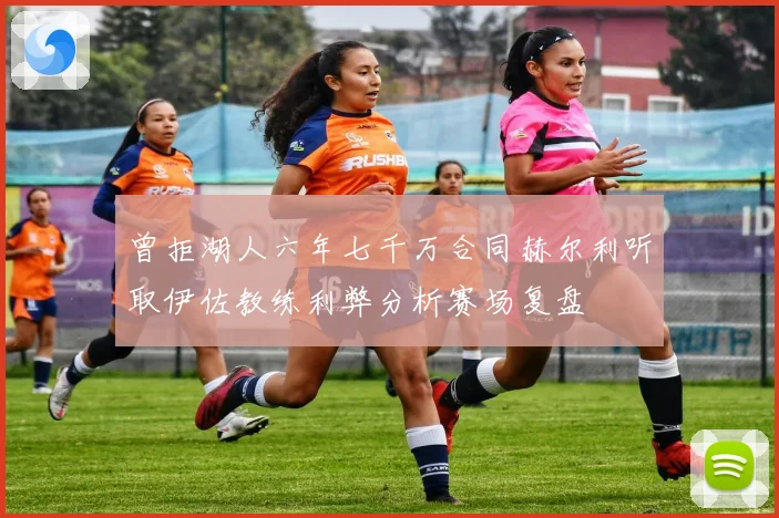 曾拒湖人六年七千万合同赫尔利听取伊佐教练利弊分析赛场复盘
