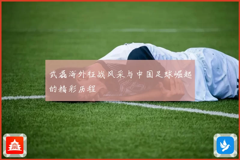武磊海外征战风采与中国足球崛起的精彩历程
