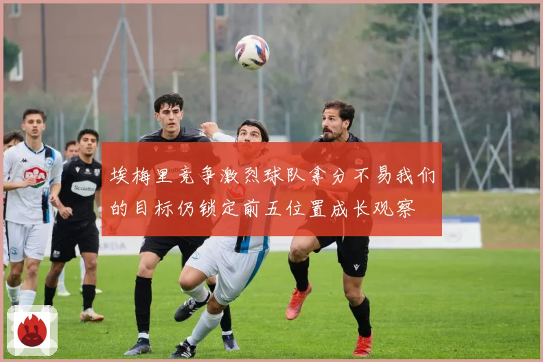 埃梅里竞争激烈球队拿分不易我们的目标仍锁定前五位置成长观察