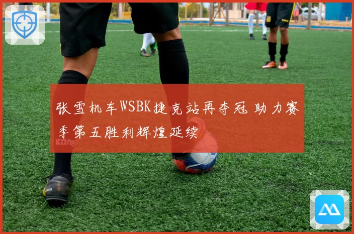 张雪机车WSBK捷克站再夺冠 助力赛季第五胜利辉煌延续