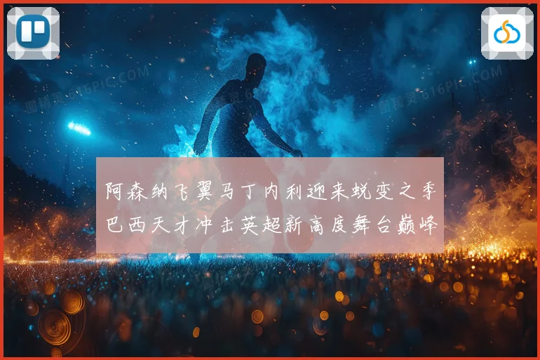 阿森纳飞翼马丁内利迎来蜕变之季巴西天才冲击英超新高度舞台巅峰数据研判