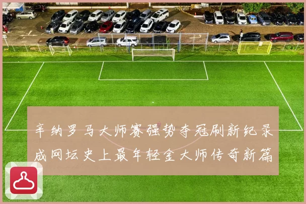 辛纳罗马大师赛强势夺冠刷新纪录成网坛史上最年轻金大师传奇新篇
