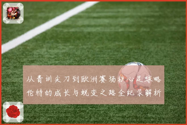 从青训尖刀到欧洲赛场核心足球略伦特的成长与蜕变之路全纪录解析