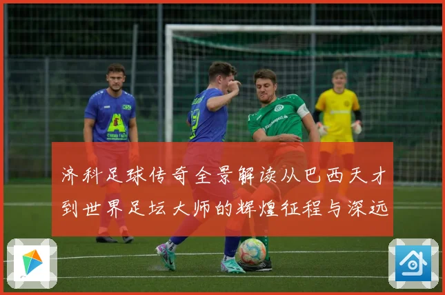 济科足球传奇全景解读从巴西天才到世界足坛大师的辉煌征程与深远影响