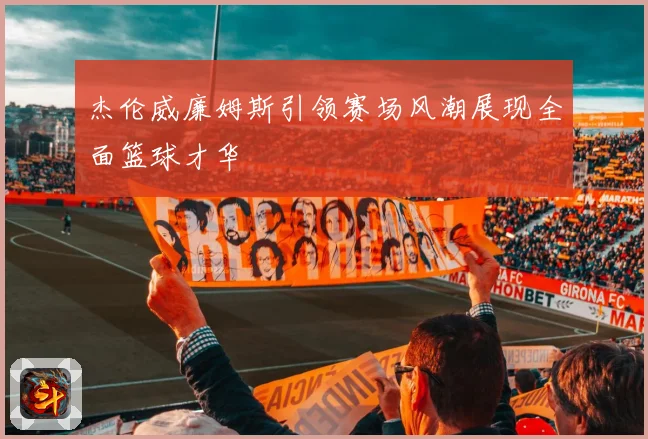 杰伦威廉姆斯引领赛场风潮展现全面篮球才华