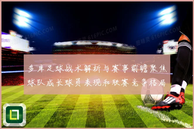 多库足球战术解析与赛事前瞻聚焦球队成长球员表现和联赛竞争格局观察