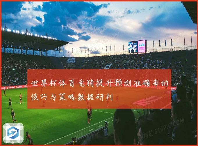 世界杯体育竞猜提升预测准确率的技巧与策略数据研判