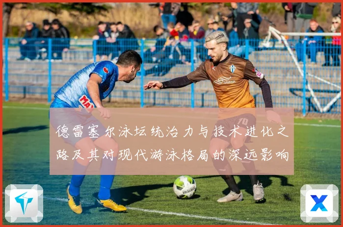 德雷塞尔泳坛统治力与技术进化之路及其对现代游泳格局的深远影响