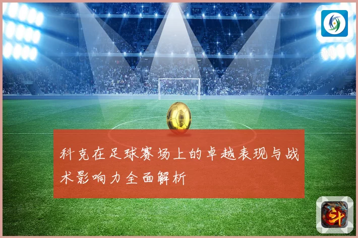 科克在足球赛场上的卓越表现与战术影响力全面解析