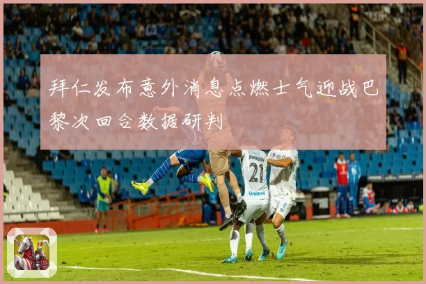 拜仁发布意外消息点燃士气迎战巴黎次回合数据研判