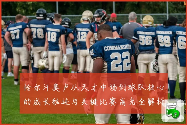 恰尔汗奥卢从天才中场到球队核心的成长轨迹与关键比赛高光全解析