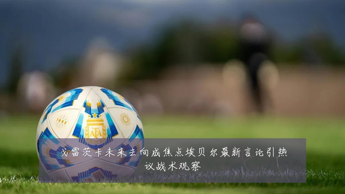 戈雷茨卡未来去向成焦点埃贝尔最新言论引热议战术观察