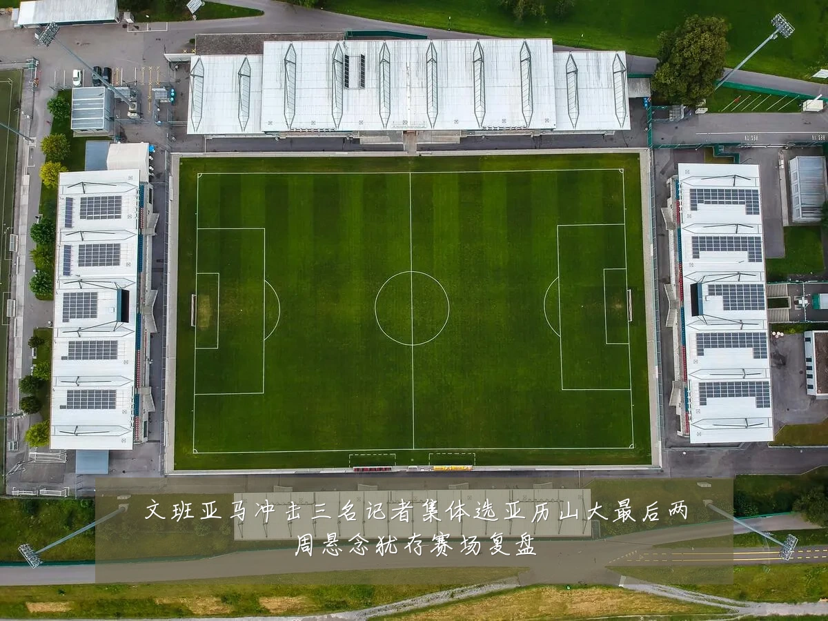 文班亚马冲击三名记者集体选亚历山大最后两周悬念犹存赛场复盘
