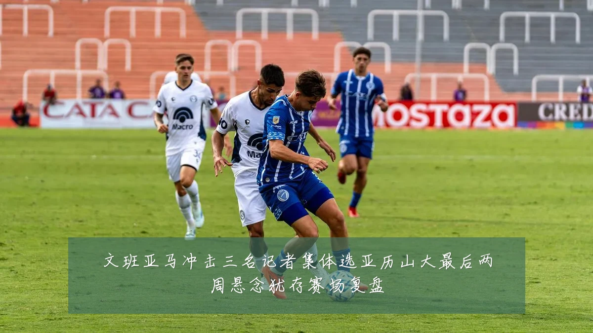 文班亚马冲击三名记者集体选亚历山大最后两周悬念犹存赛场复盘