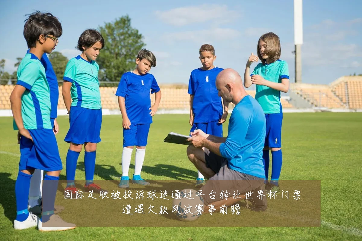 国际足联被投诉球迷通过平台转让世界杯门票遭遇欠款风波赛事前瞻