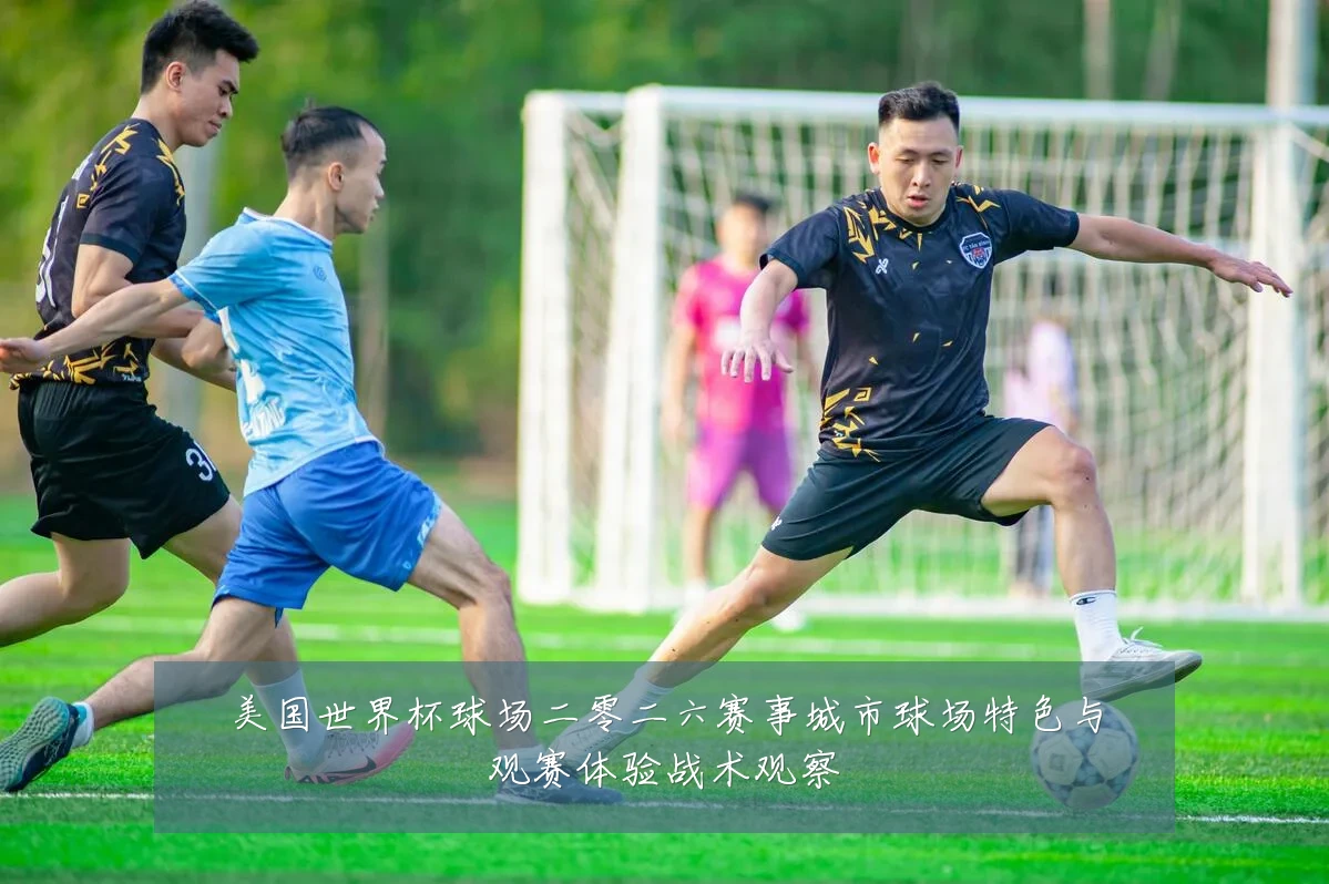 美国世界杯球场二零二六赛事城市球场特色与观赛体验战术观察