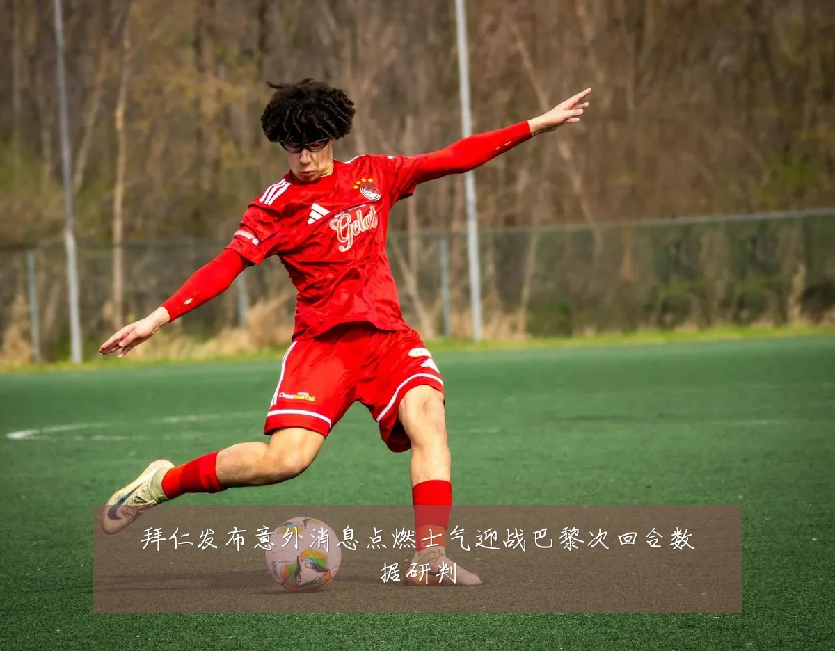 拜仁发布意外消息点燃士气迎战巴黎次回合数据研判