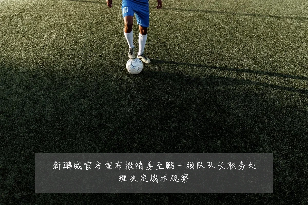 新鹏城官方宣布撤销姜至鹏一线队队长职务处理决定战术观察