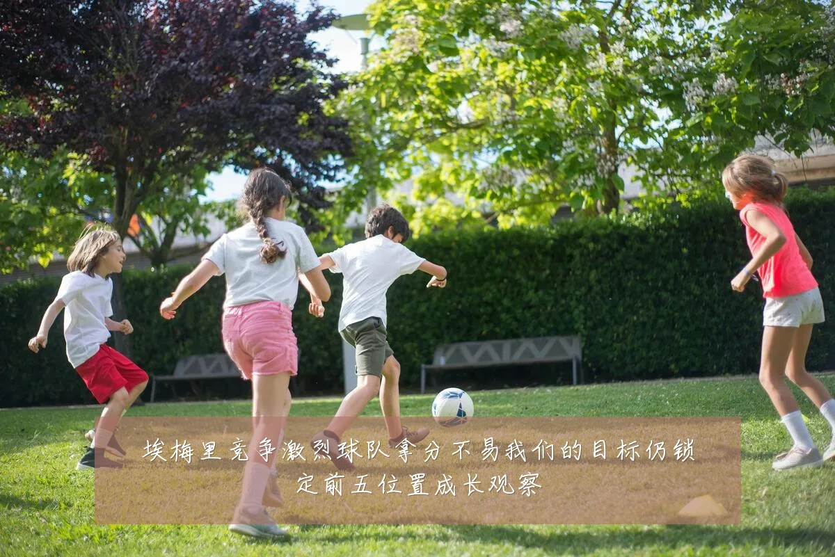 埃梅里竞争激烈球队拿分不易我们的目标仍锁定前五位置成长观察